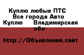 Куплю любые ПТС. - Все города Авто » Куплю   . Владимирская обл.